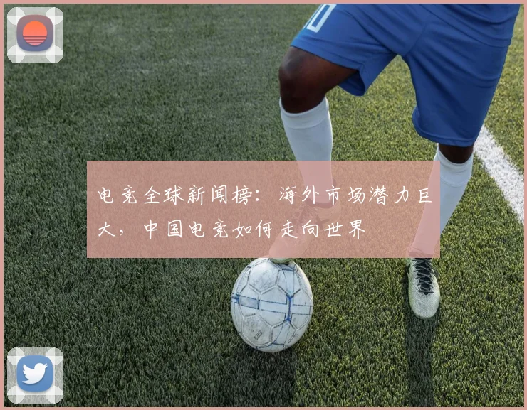 电竞全球新闻榜：海外市场潜力巨大，中国电竞如何走向世界