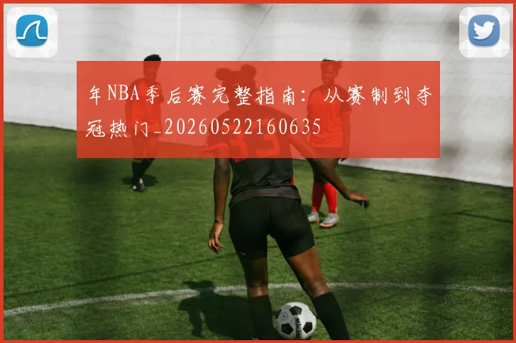 年NBA季后赛完整指南:从赛制到夺冠热门_20260522160635