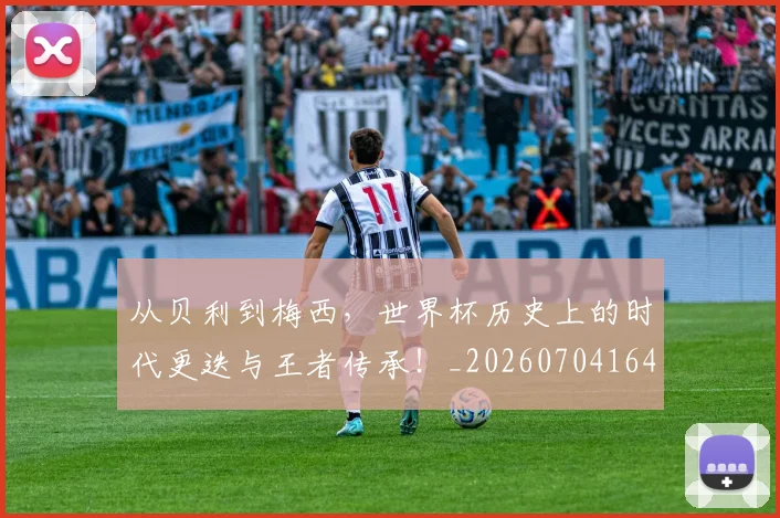 从贝利到梅西,世界杯历史上的时代更迭与王者传承!_20260704164648