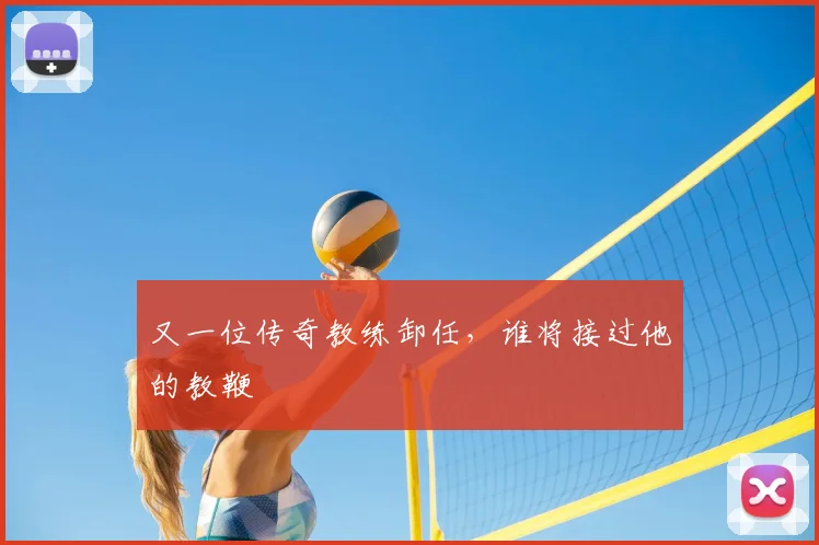 又一位传奇教练卸任,谁将接过他的教鞭