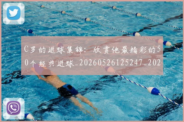 C罗的进球集锦：欣赏他最精彩的50个经典进球_20260526125247_20260702042536