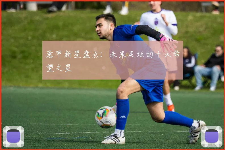 意甲新星盘点：未来足坛的十大希望之星