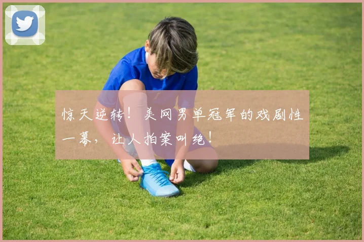 惊天逆转！美网男单冠军的戏剧性一幕，让人拍案叫绝！