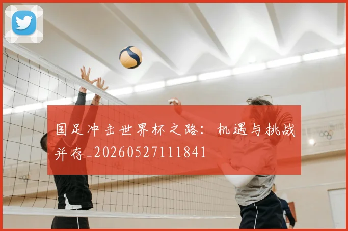 国足冲击世界杯之路：机遇与挑战并存_20260527111841
