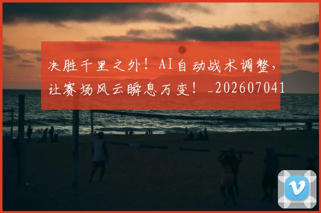 决胜千里之外!AI自动战术调整,让赛场风云瞬息万变!_20260704173132