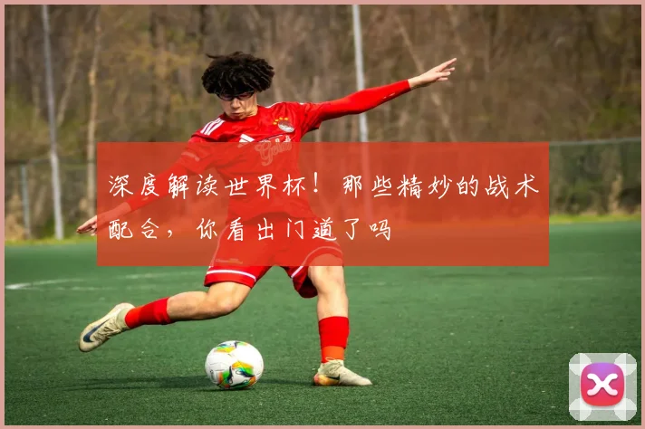 深度解读世界杯！那些精妙的战术配合，你看出门道了吗