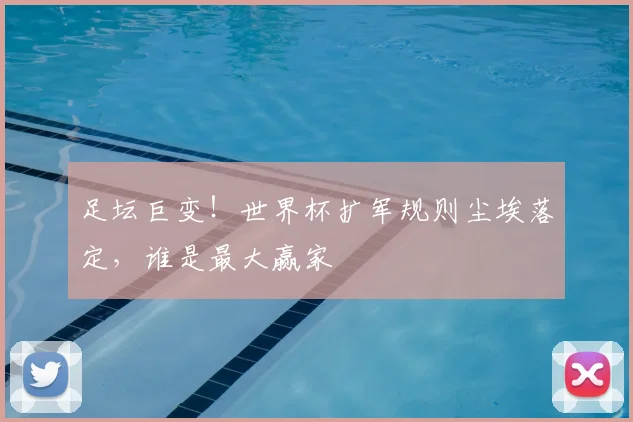 足坛巨变！世界杯扩军规则尘埃落定，谁是最大赢家