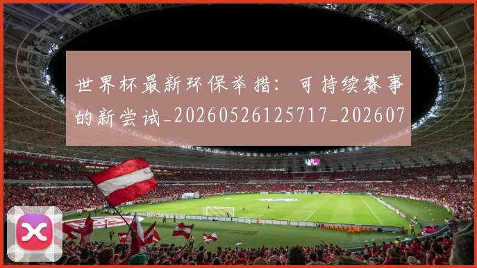 世界杯最新环保举措:可持续赛事的新尝试_20260526125717_20260703203513