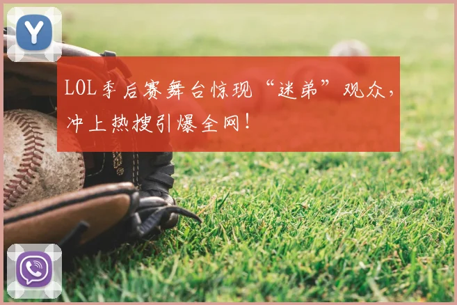 LOL季后赛舞台惊现“迷弟”观众，冲上热搜引爆全网！
