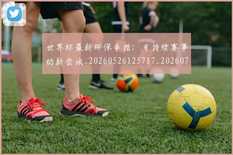 世界杯最新环保举措：可持续赛事的新尝试_20260526125717_20260703203513