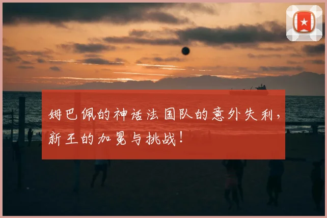 姆巴佩的神话法国队的意外失利，新王的加冕与挑战！