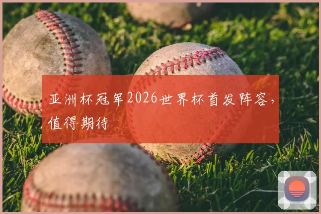 亚洲杯冠军2026世界杯首发阵容，值得期待