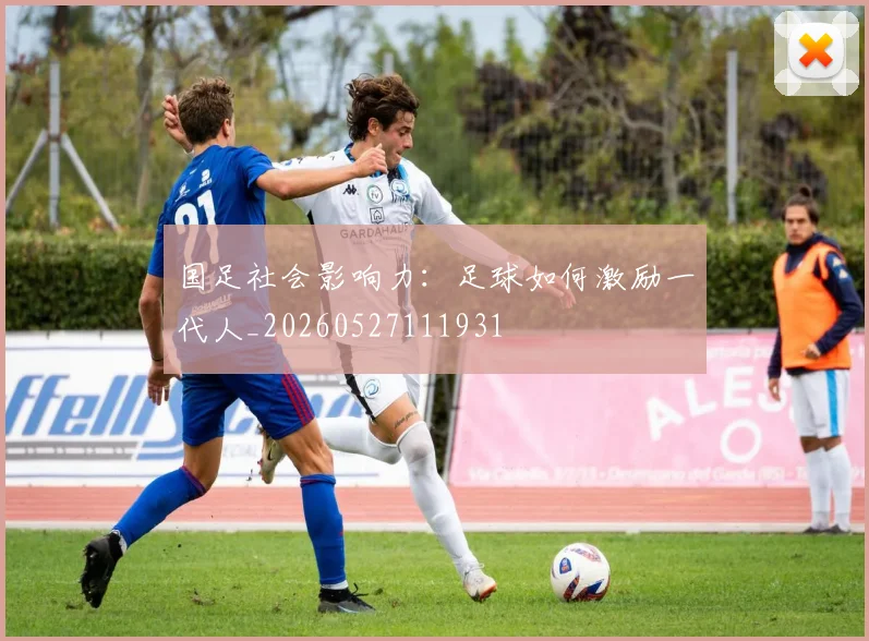 国足社会影响力：足球如何激励一代人_20260527111931