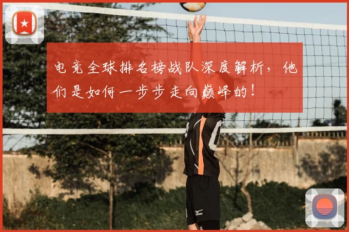 电竞全球排名榜战队深度解析，他们是如何一步步走向巅峰的！