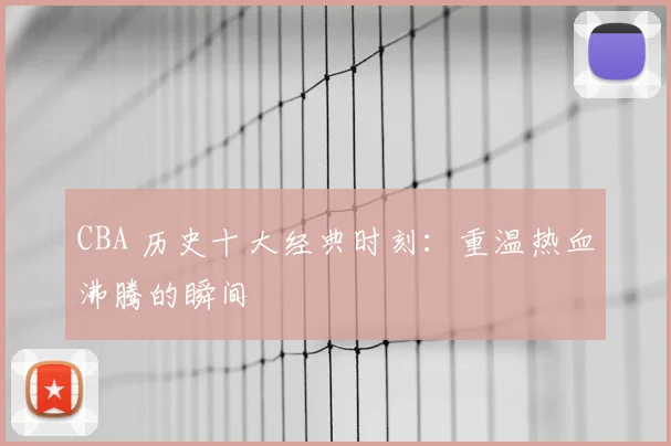CBA 历史十大经典时刻：重温热血沸腾的瞬间