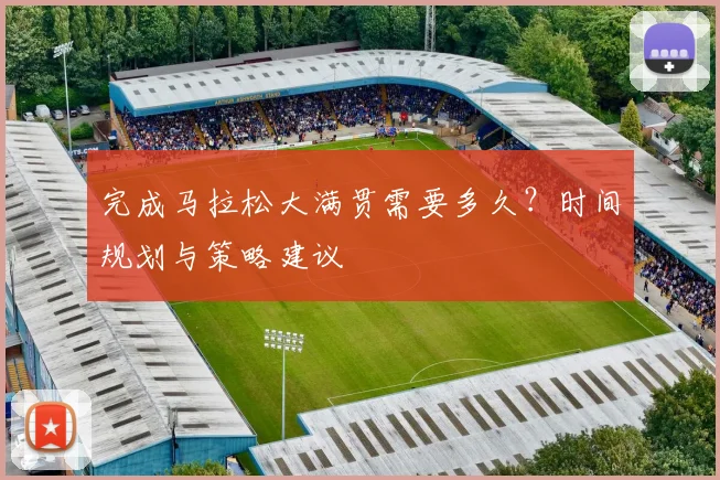 完成马拉松大满贯需要多久？时间规划与策略建议