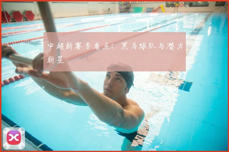 中超新赛季看点：黑马球队与潜力新星