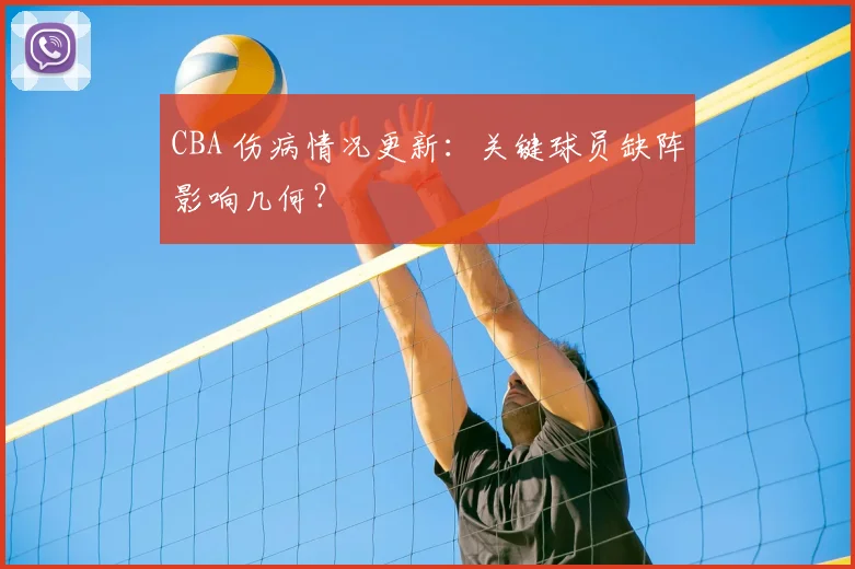 CBA 伤病情况更新：关键球员缺阵影响几何？
