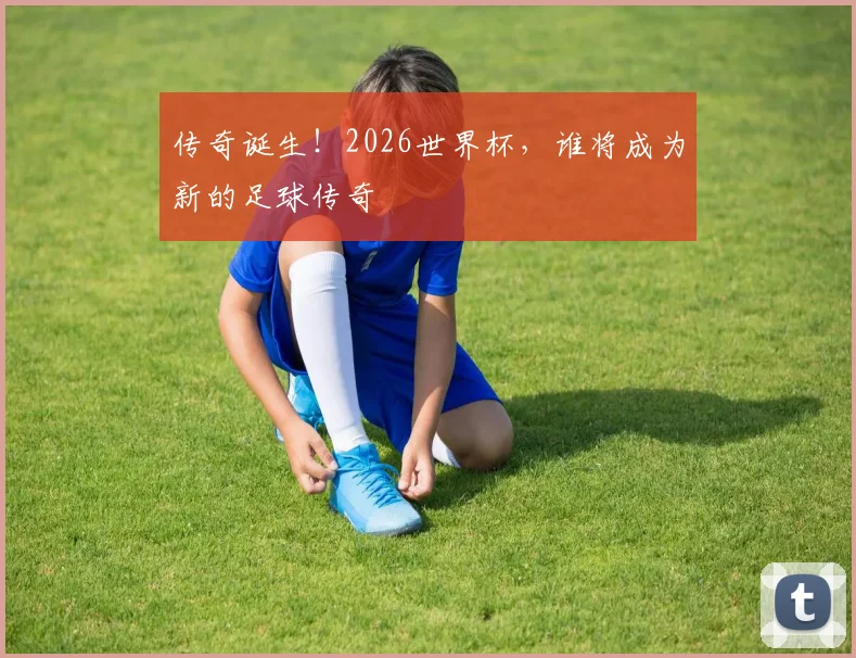 传奇诞生！2026世界杯，谁将成为新的足球传奇