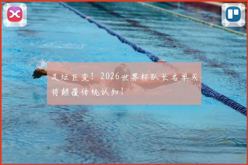 足坛巨变！2026世界杯队长名单或将颠覆传统认知！