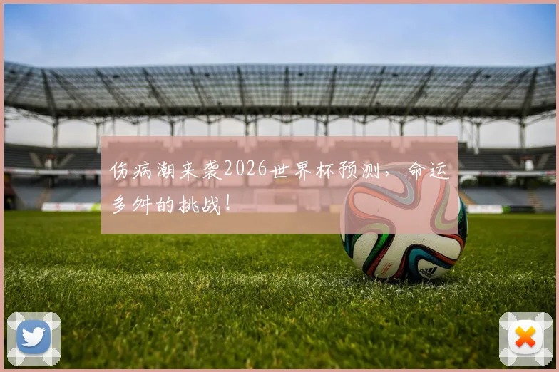 伤病潮来袭2026世界杯预测，命运多舛的挑战！
