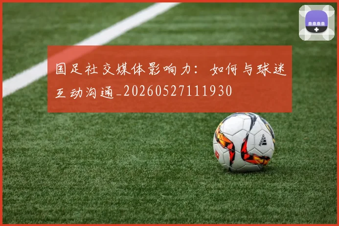 国足社交媒体影响力：如何与球迷互动沟通_20260527111930