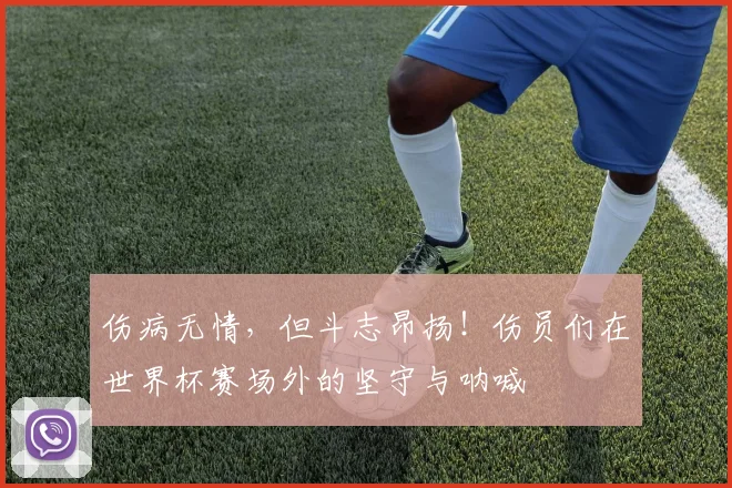 伤病无情，但斗志昂扬！伤员们在世界杯赛场外的坚守与呐喊