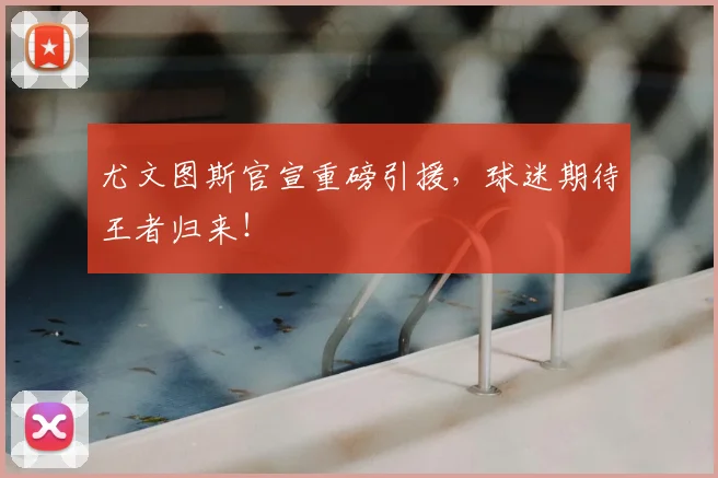 尤文图斯官宣重磅引援，球迷期待王者归来！