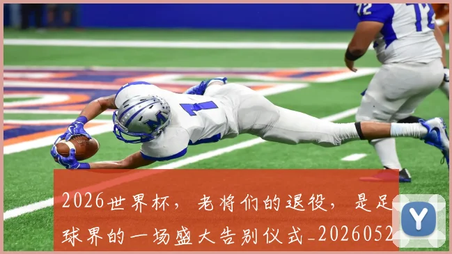 2026世界杯，老将们的退役，是足球界的一场盛大告别仪式_20260529145509