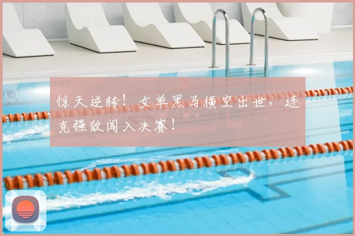 惊天逆转！女单黑马横空出世，连克强敌闯入决赛！
