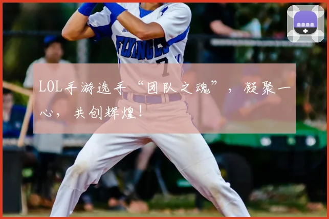 LOL手游选手“团队之魂”，凝聚一心，共创辉煌！