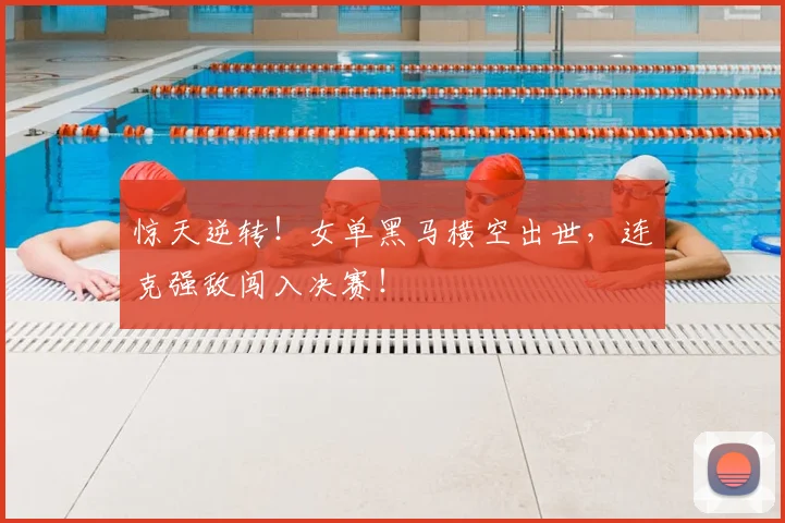 惊天逆转！女单黑马横空出世，连克强敌闯入决赛！