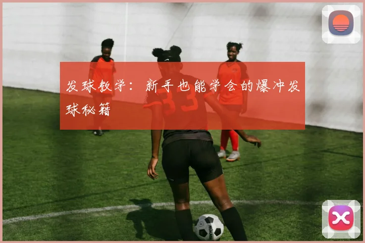 发球教学：新手也能学会的爆冲发球秘籍
