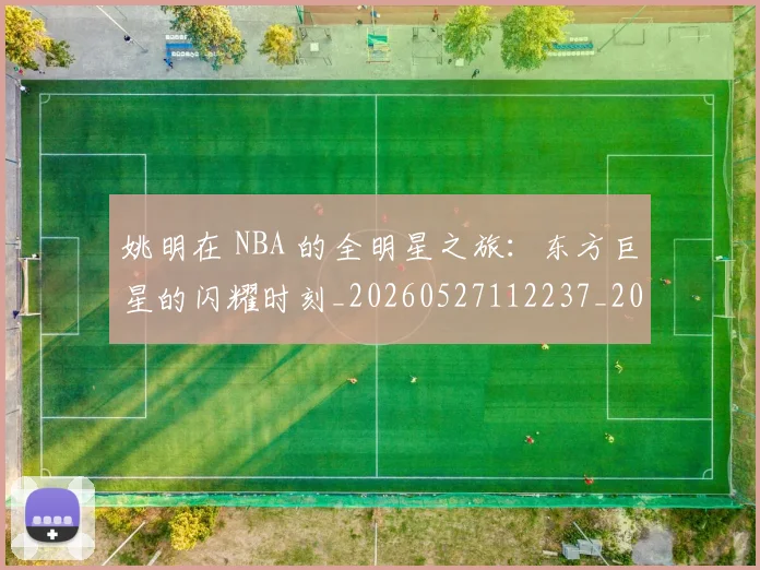 姚明在 NBA 的全明星之旅：东方巨星的闪耀时刻_20260527112237_20260707143135