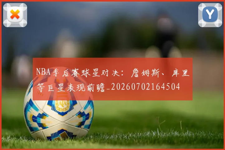 NBA季后赛球星对决：詹姆斯、库里等巨星表现前瞻_20260702164504