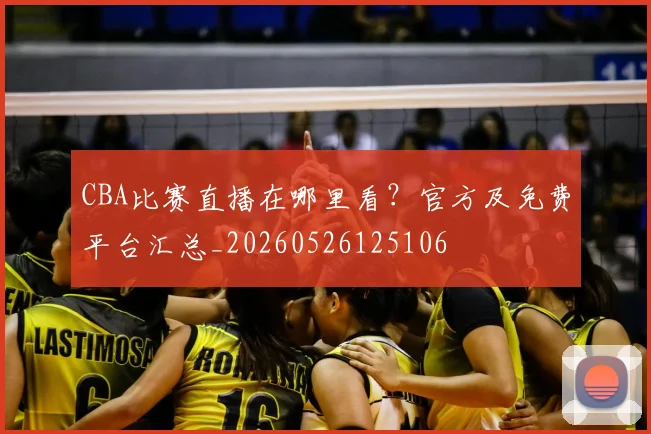 CBA比赛直播在哪里看?官方及免费平台汇总_20260526125106