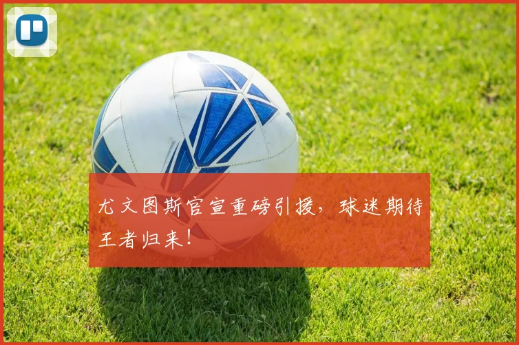 尤文图斯官宣重磅引援，球迷期待王者归来！