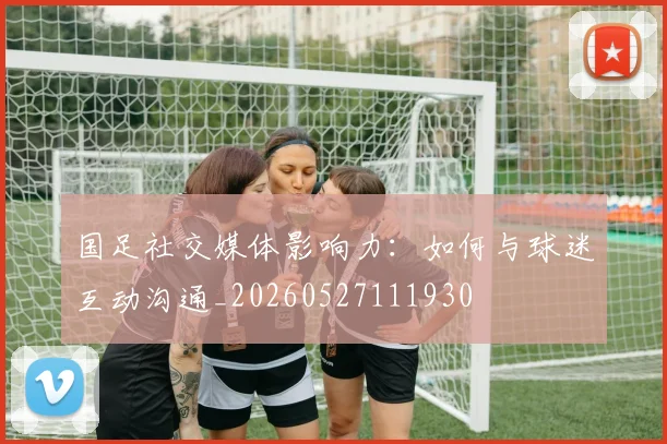 国足社交媒体影响力：如何与球迷互动沟通_20260527111930