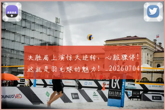 决胜局上演惊天逆转，心脏骤停！这就是羽毛球的魅力！_20260704173133