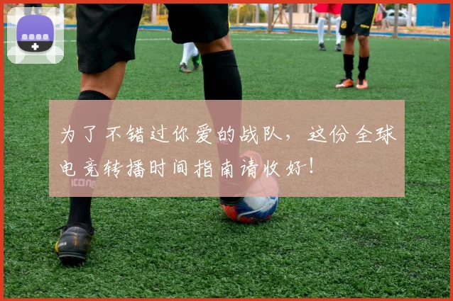 为了不错过你爱的战队,这份全球电竞转播时间指南请收好!