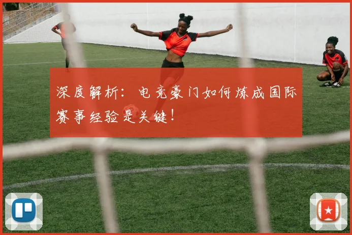 深度解析：电竞豪门如何炼成国际赛事经验是关键！