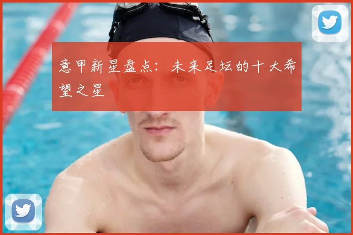 意甲新星盘点：未来足坛的十大希望之星