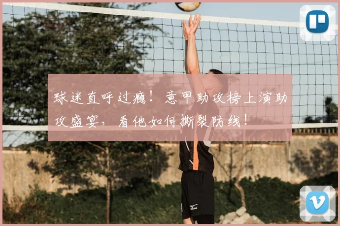 球迷直呼过瘾！意甲助攻榜上演助攻盛宴，看他如何撕裂防线！