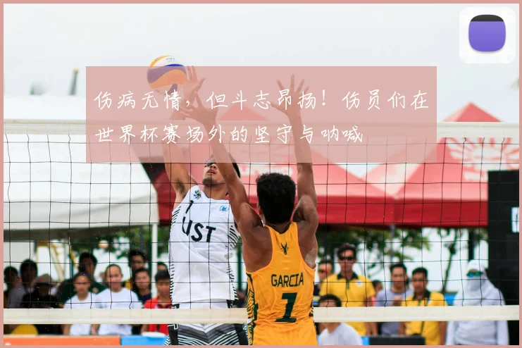 伤病无情，但斗志昂扬！伤员们在世界杯赛场外的坚守与呐喊