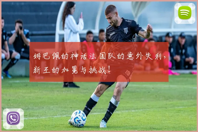 姆巴佩的神话法国队的意外失利，新王的加冕与挑战！