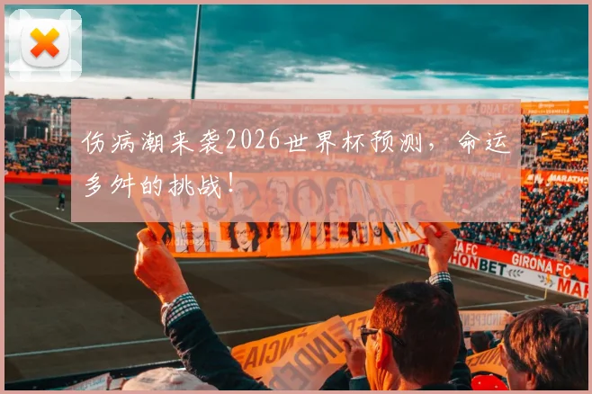 伤病潮来袭2026世界杯预测，命运多舛的挑战！