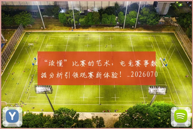“读懂”比赛的艺术，电竞赛事数据分析引领观赛新体验！_20260702173003